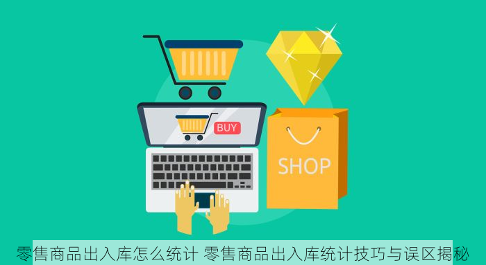 零售商品出入库怎么统计 零售商品出入库统计技巧与误区揭秘