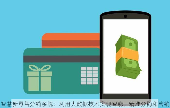 智慧新零售分销系统：利用大数据技术实现智能、精准分销和营销