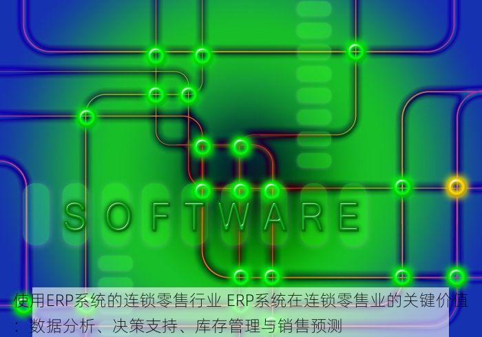 使用ERP系统的连锁零售行业 ERP系统在连锁零售业的关键价值：数据分析、决策支持、库存管理与销售预测