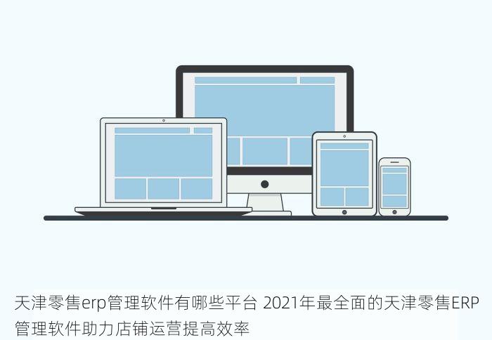 天津零售erp管理软件有哪些平台 2021年最全面的天津零售ERP管理软件助力店铺运营提高效率