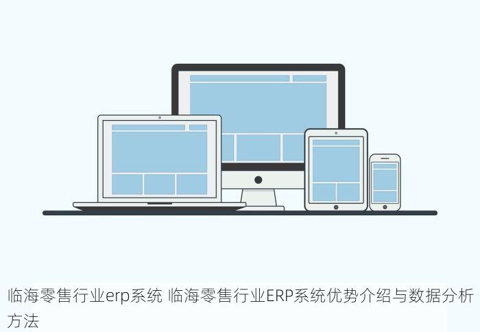 临海零售行业erp系统 临海零售行业ERP系统优势介绍与数据分析方法